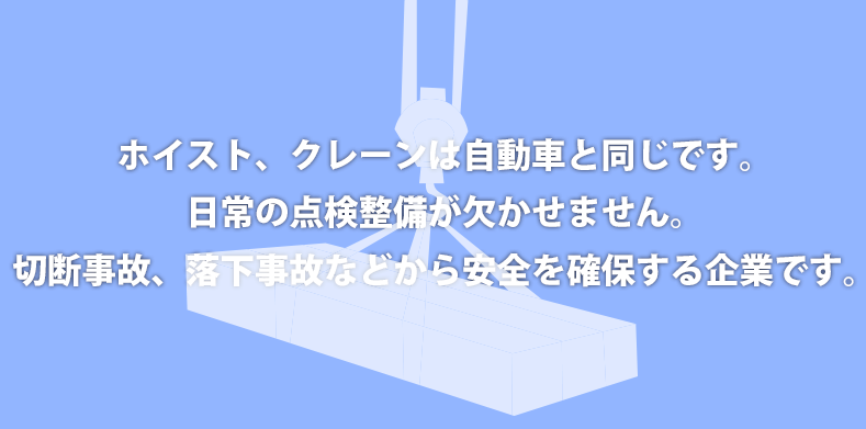 ホイスト、クレーンは自動車と同じです。日常の点検整備が欠かせません。切断事故、落下事故などから
を守る企業です。